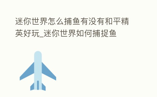 迷你世界怎么捕魚有沒有和平精英好玩_迷你世界如何捕捉魚