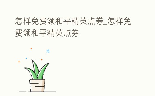 怎樣免費領和平精英點券_怎樣免費領和平精英點券