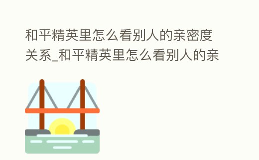 和平精英里怎么看別人的親密度關(guān)系_和平精英里怎么看別人的親密度關(guān)系圖