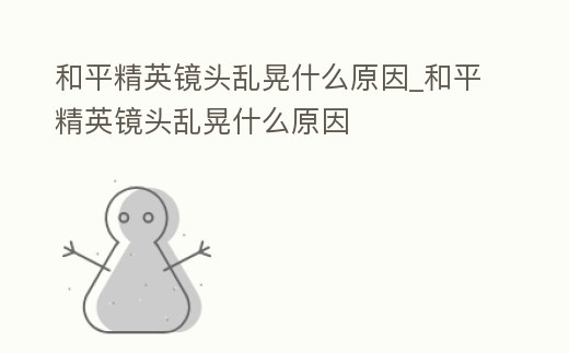 和平精英鏡頭亂晃什么原因_和平精英鏡頭亂晃什么原因