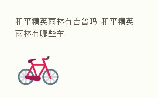 和平精英雨林有吉普嗎_和平精英雨林有哪些車