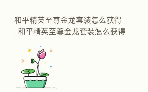 和平精英至尊金龍套裝怎么獲得_和平精英至尊金龍套裝怎么獲得的