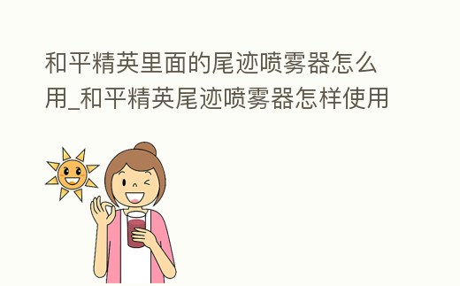 和平精英里面的尾跡噴霧器怎么用_和平精英尾跡噴霧器怎樣使用