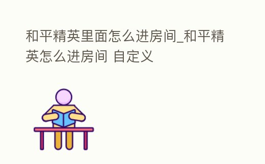 和平精英里面怎么進房間_和平精英怎么進房間 自定義