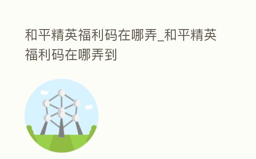 和平精英福利碼在哪弄_和平精英福利碼在哪弄到