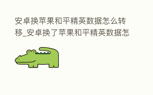 安卓換蘋果和平精英數(shù)據(jù)怎么轉移_安卓換了蘋果和平精英數(shù)據(jù)怎么遷移