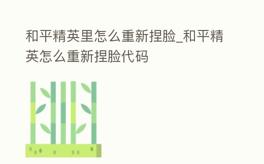 和平精英里怎么重新捏臉_和平精英怎么重新捏臉代碼