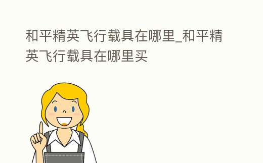 和平精英飛行載具在哪里_和平精英飛行載具在哪里買