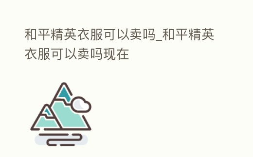 和平精英衣服可以賣嗎_和平精英衣服可以賣嗎現(xiàn)在