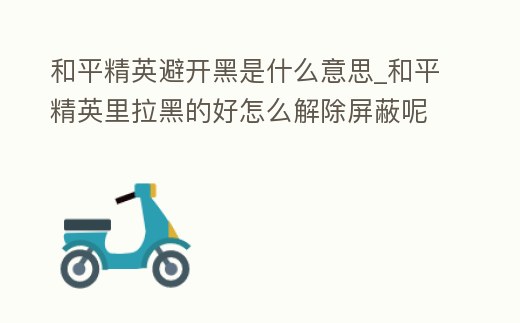 和平精英避開黑是什么意思_和平精英里拉黑的好怎么解除屏蔽呢