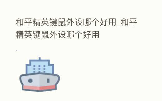 和平精英鍵鼠外設哪個好用_和平精英鍵鼠外設哪個好用