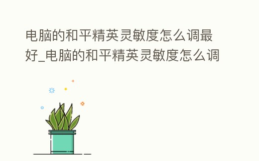 電腦的和平精英靈敏度怎么調最好_電腦的和平精英靈敏度怎么調最好呢
