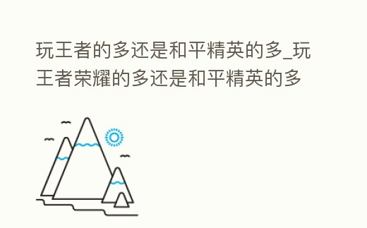 玩王者的多還是和平精英的多_玩王者榮耀的多還是和平精英的多