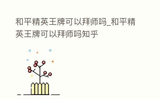 和平精英王牌可以拜師嗎_和平精英王牌可以拜師嗎知乎