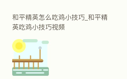 和平精英怎么吃雞小技巧_和平精英吃雞小技巧視頻