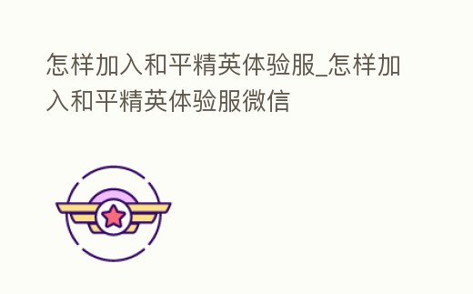 怎樣加入和平精英體驗(yàn)服_怎樣加入和平精英體驗(yàn)服微信