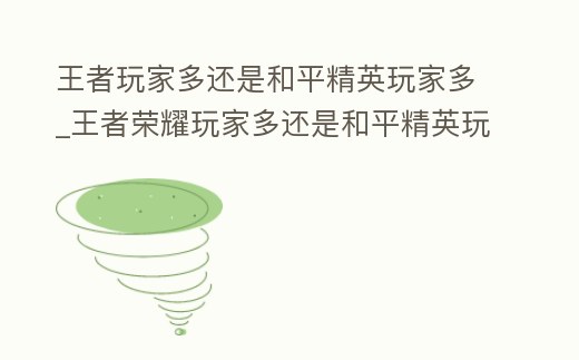王者玩家多還是和平精英玩家多_王者榮耀玩家多還是和平精英玩家多