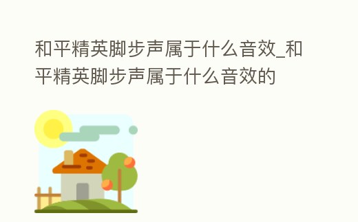 和平精英腳步聲屬于什么音效_和平精英腳步聲屬于什么音效的
