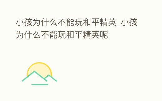 小孩為什么不能玩和平精英_小孩為什么不能玩和平精英呢