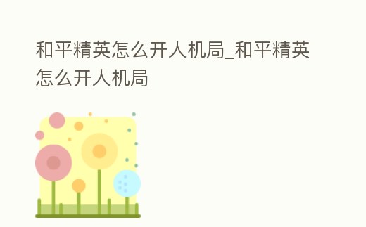和平精英怎么開人機局_和平精英怎么開人機局