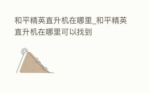 和平精英直升機在哪里_和平精英直升機在哪里可以找到