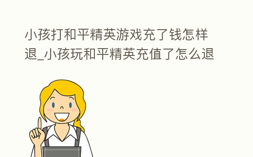 小孩打和平精英游戲充了錢怎樣退_小孩玩和平精英充值了怎么退款