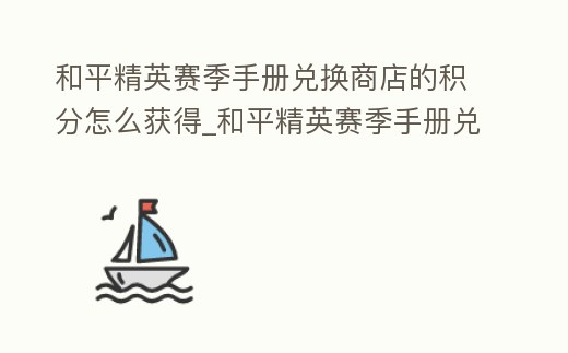 和平精英賽季手冊兌換商店的積分怎么獲得_和平精英賽季手冊兌換商店還會不會返場