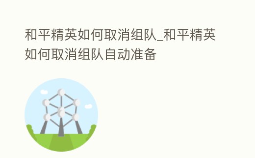和平精英如何取消組隊_和平精英如何取消組隊自動準備
