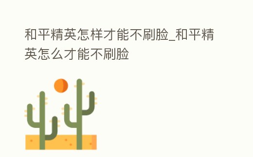 和平精英怎樣才能不刷臉_和平精英怎么才能不刷臉