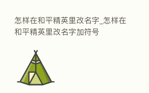怎樣在和平精英里改名字_怎樣在和平精英里改名字加符號
