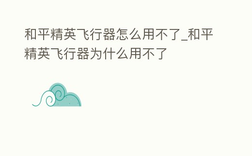 和平精英飛行器怎么用不了_和平精英飛行器為什么用不了