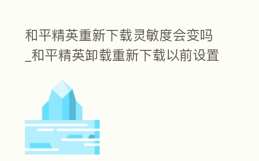 和平精英重新下載靈敏度會變嗎_和平精英卸載重新下載以前設置的靈敏度都沒有了