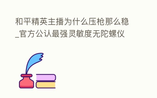 和平精英主播為什么壓槍那么穩_官方公認最強靈敏度無陀螺儀