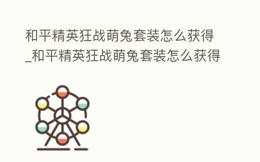 和平精英狂戰萌兔套裝怎么獲得_和平精英狂戰萌兔套裝怎么獲得視頻