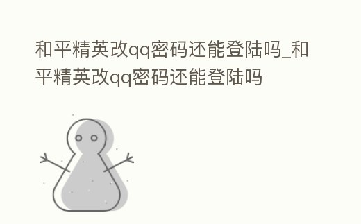 和平精英改qq密碼還能登陸嗎_和平精英改qq密碼還能登陸嗎