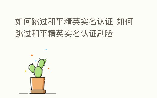 如何跳過和平精英實名認證_如何跳過和平精英實名認證刷臉