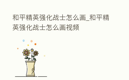 和平精英強化戰士怎么畫_和平精英強化戰士怎么畫視頻
