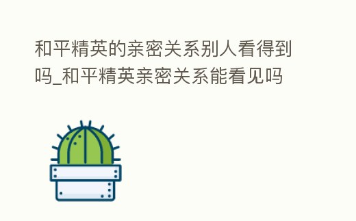 和平精英的親密關系別人看得到嗎_和平精英親密關系能看見嗎