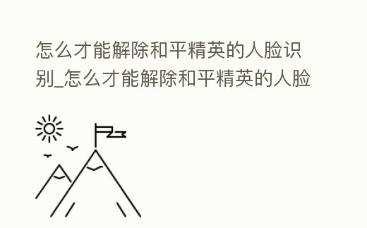 怎么才能解除和平精英的人臉識別_怎么才能解除和平精英的人臉識別認證