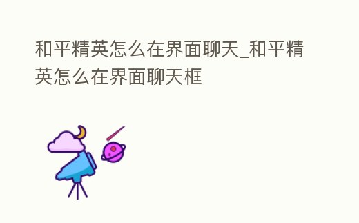 和平精英怎么在界面聊天_和平精英怎么在界面聊天框