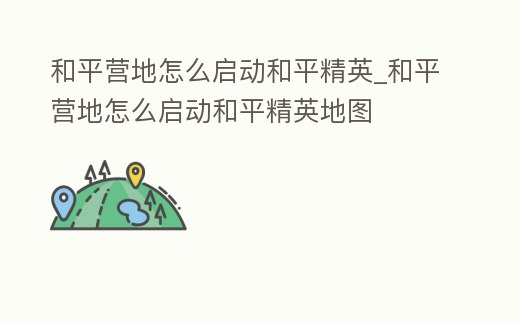 和平營地怎么啟動和平精英_和平營地怎么啟動和平精英地圖
