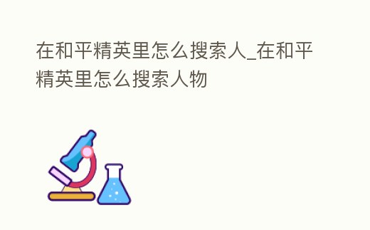 在和平精英里怎么搜索人_在和平精英里怎么搜索人物