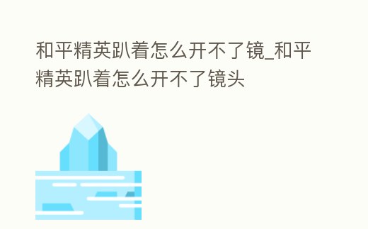 和平精英趴著怎么開不了鏡_和平精英趴著怎么開不了鏡頭