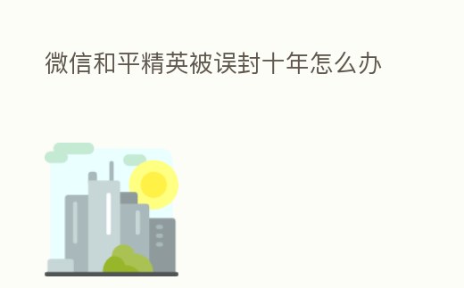 微信和平精英被誤封十年怎么辦