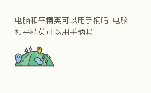 電腦和平精英可以用手柄嗎_電腦和平精英可以用手柄嗎
