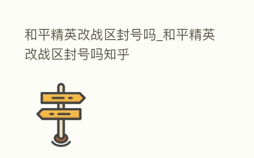 和平精英改戰區封號嗎_和平精英改戰區封號嗎知乎