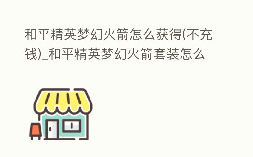 和平精英夢幻火箭怎么獲得(不充錢)_和平精英夢幻火箭套裝怎么免費獲得