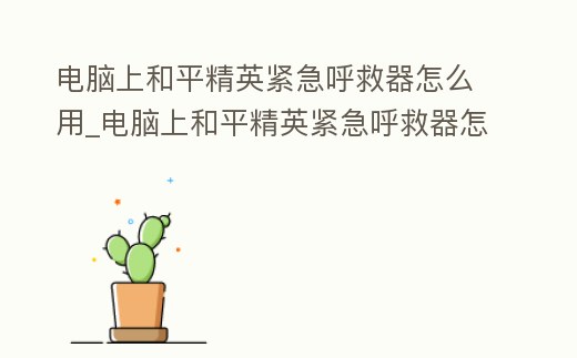 電腦上和平精英緊急呼救器怎么用_電腦上和平精英緊急呼救器怎么用不了