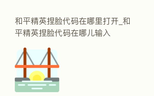 和平精英捏臉代碼在哪里打開_和平精英捏臉代碼在哪兒輸入