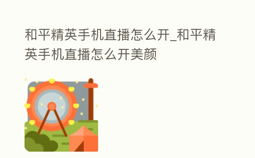 和平精英手機直播怎么開_和平精英手機直播怎么開美顏